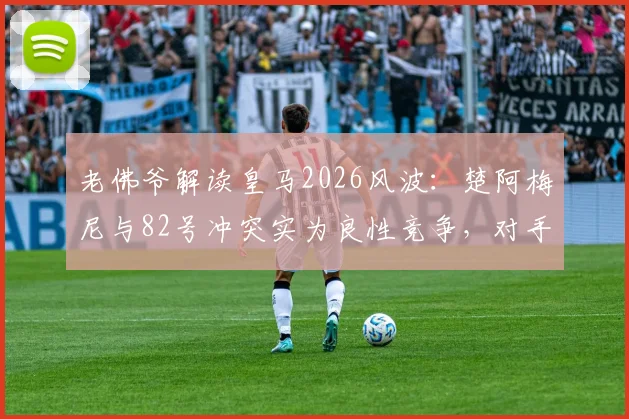 老佛爷解读皇马2026风波:楚阿梅尼与82号冲突实为良性竞争,对手天价抢哈兰德或是战略烟雾弹