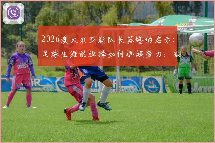 2026澳大利亚新队长苏塔的启示:足球生涯的选择如何远超努力,剖析其兄在苏格兰的困境
