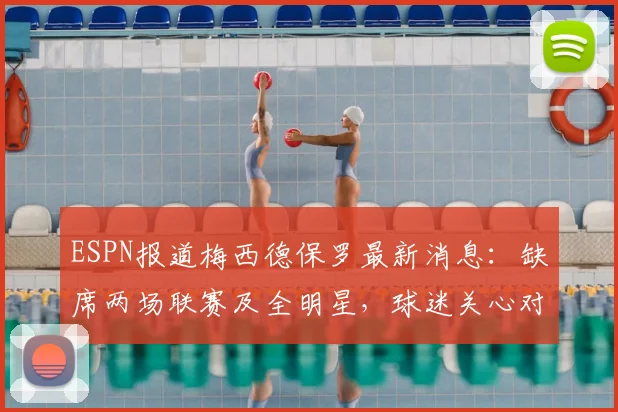 ESPN报道梅西德保罗最新消息:缺席两场联赛及全明星,球迷关心对美职联2026赛季有何影响