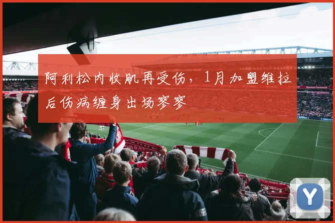 阿利松内收肌再受伤，1月加盟维拉后伤病缠身出场寥寥