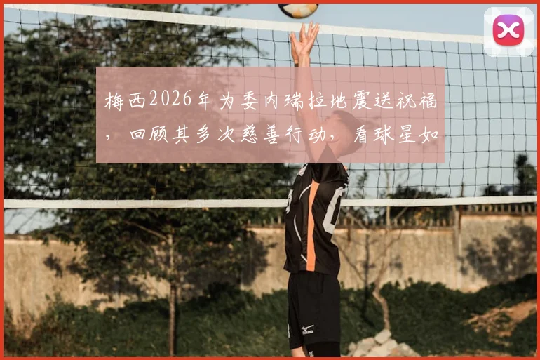 梅西2026年为委内瑞拉地震送祝福，回顾其多次慈善行动，看球星如何传递正能量