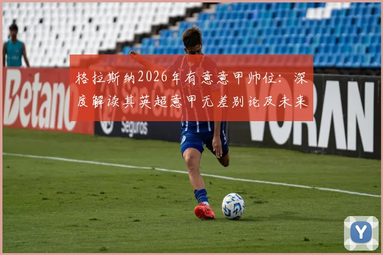 格拉斯纳2026年有意意甲帅位:深度解读其英超意甲无差别论及未来执教路径