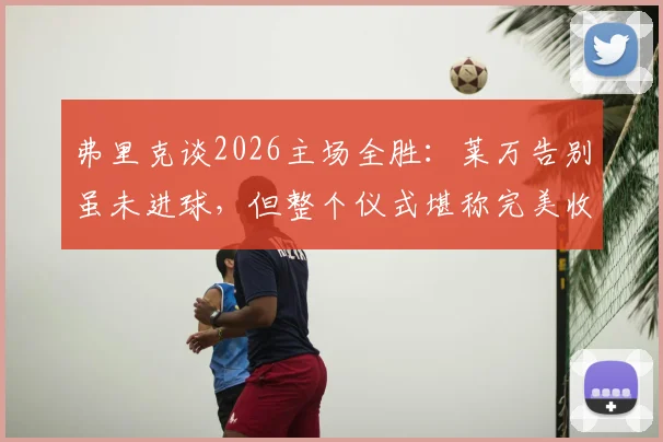 弗里克谈2026主场全胜：莱万告别虽未进球，但整个仪式堪称完美收官