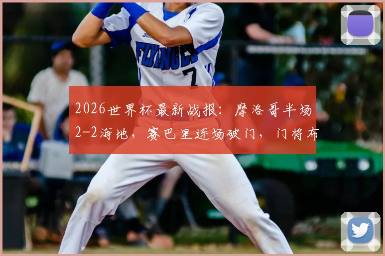 2026世界杯最新战报：摩洛哥半场2-2海地，赛巴里连场破门，门将布努自摆乌龙过程详解