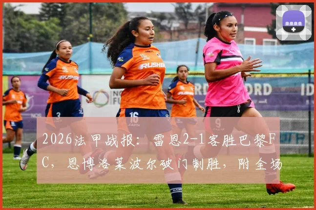2026法甲战报：雷恩2-1客胜巴黎FC，恩博洛莱波尔破门制胜，附全场集锦与积分榜最新形势分析