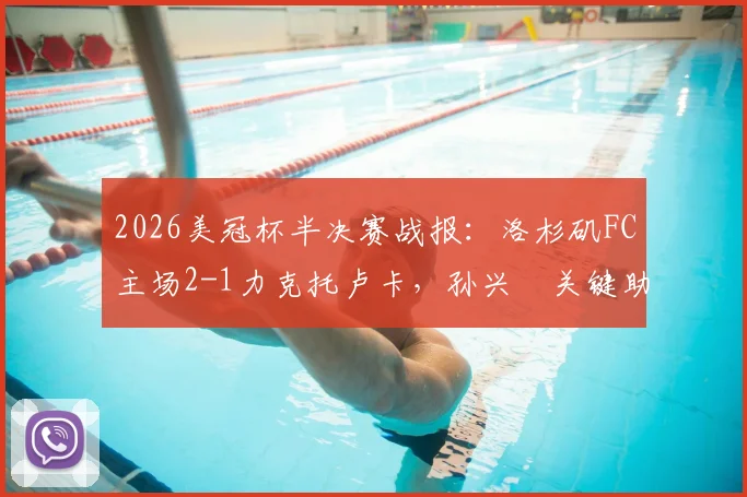 2026美冠杯半决赛战报:洛杉矶FC主场2-1力克托卢卡,孙兴慜关键助攻双响主导比赛