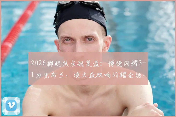 2026挪超焦点战复盘:博德闪耀3-1力克布兰,埃文森双响闪耀全场,布隆伯格锦上添花