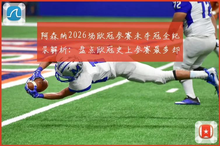 阿森纳2026场欧冠参赛未夺冠全纪录解析：盘点欧冠史上参赛最多却无缘捧杯的悲情球队
