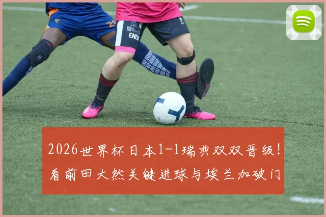 2026世界杯日本1-1瑞典双双晋级!看前田大然关键进球与埃兰加破门,详解两队出线形势