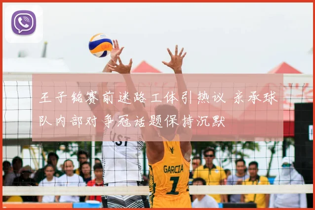 王子铭赛前迷路工体引热议 亲承球队内部对争冠话题保持沉默