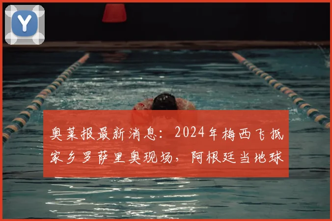 奥莱报最新消息：2024年梅西飞抵家乡罗萨里奥现场，阿根廷当地球迷热烈迎接盛况回顾
