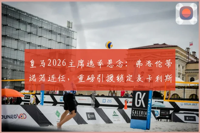 皇马2026主席选举悬念:弗洛伦蒂诺若连任,重磅引援锁定麦卡利斯特,中场升级计划全解析
