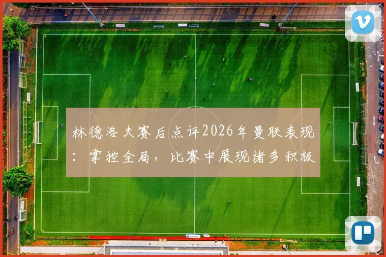 林德洛夫赛后点评2026年曼联表现:掌控全局,比赛中展现诸多积极方面值得关注