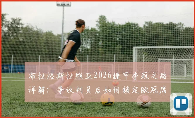 布拉格斯拉维亚2026捷甲夺冠之路详解：争议判负后如何锁定欧冠席位？