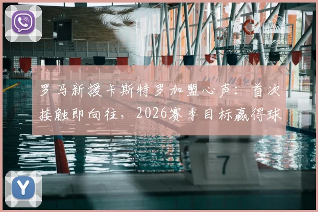 罗马新援卡斯特罗加盟心声:首次接触即向往,2026赛季目标赢得球迷热爱