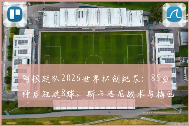阿根廷队2026世界杯创纪录:85分钟后狂进8球,斯卡洛尼战术与梅西关键球全解析,附世界杯后程发力历史数据盘点